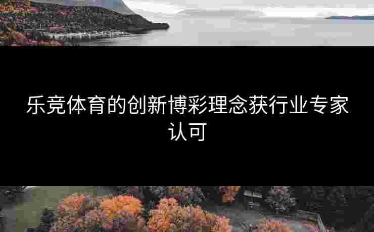 乐竞体育的创新博彩理念获行业专家认可