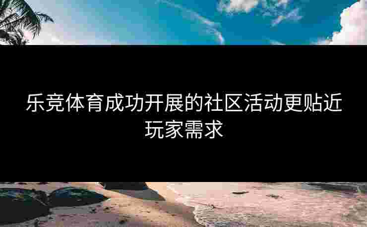乐竞体育成功开展的社区活动更贴近玩家需求