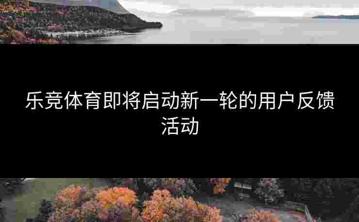 乐竞体育即将启动新一轮的用户反馈活动