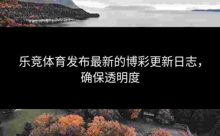 乐竞体育发布最新的博彩更新日志，确保透明度