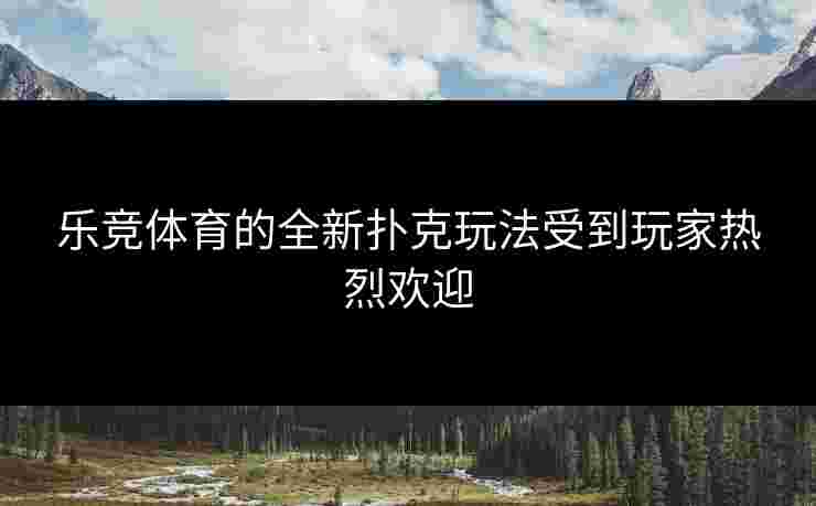乐竞体育的全新扑克玩法受到玩家热烈欢迎