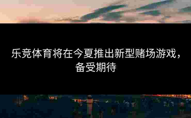 乐竞体育将在今夏推出新型赌场游戏，备受期待