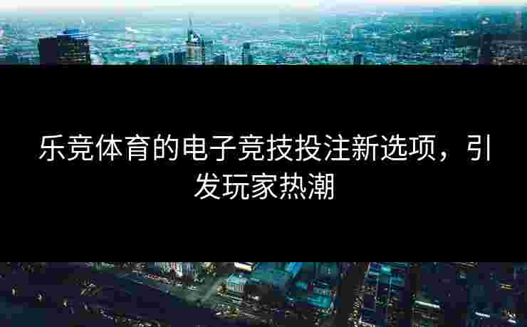 乐竞体育的电子竞技投注新选项，引发玩家热潮