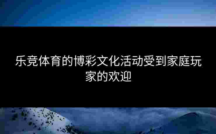 乐竞体育的博彩文化活动受到家庭玩家的欢迎