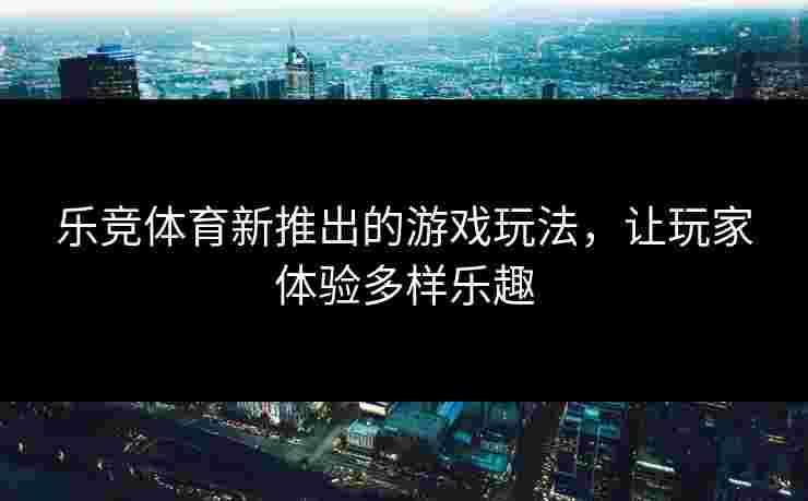 乐竞体育新推出的游戏玩法，让玩家体验多样乐趣