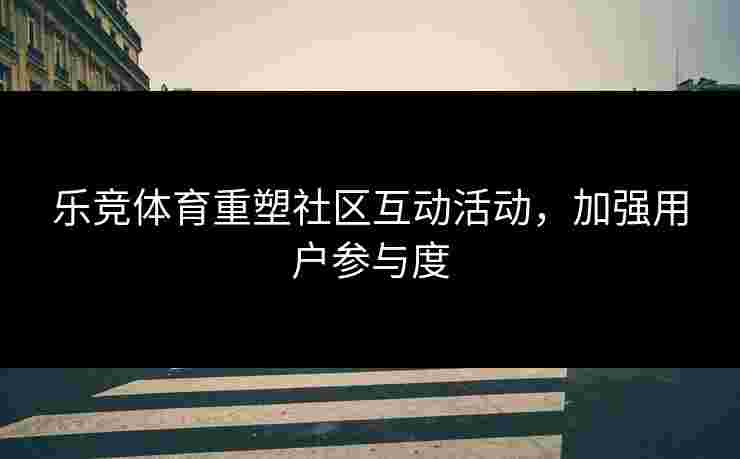 乐竞体育重塑社区互动活动，加强用户参与度