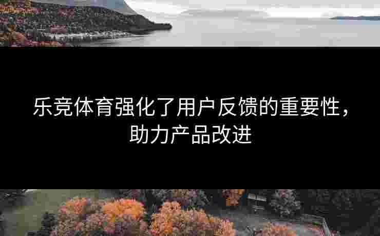 乐竞体育强化了用户反馈的重要性，助力产品改进