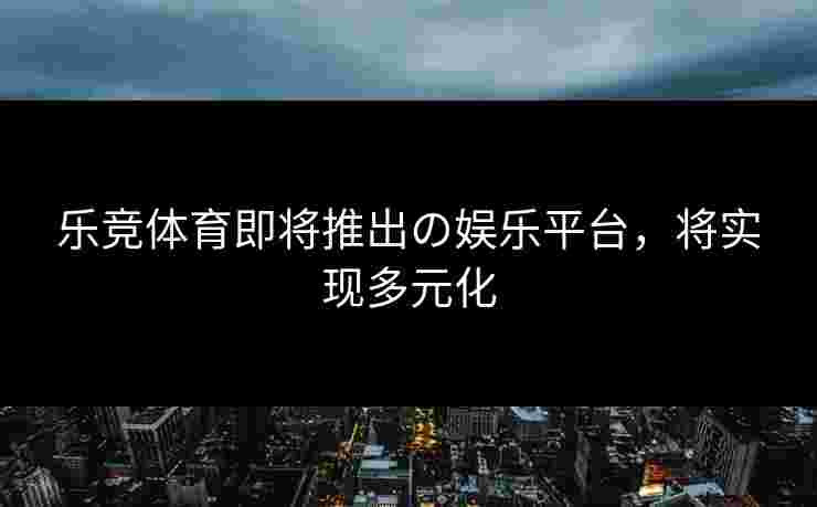乐竞体育即将推出の娱乐平台，将实现多元化