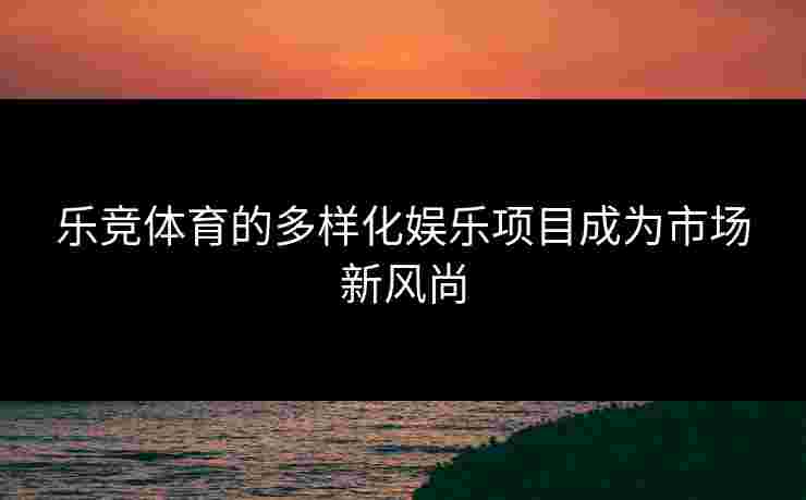 乐竞体育的多样化娱乐项目成为市场新风尚