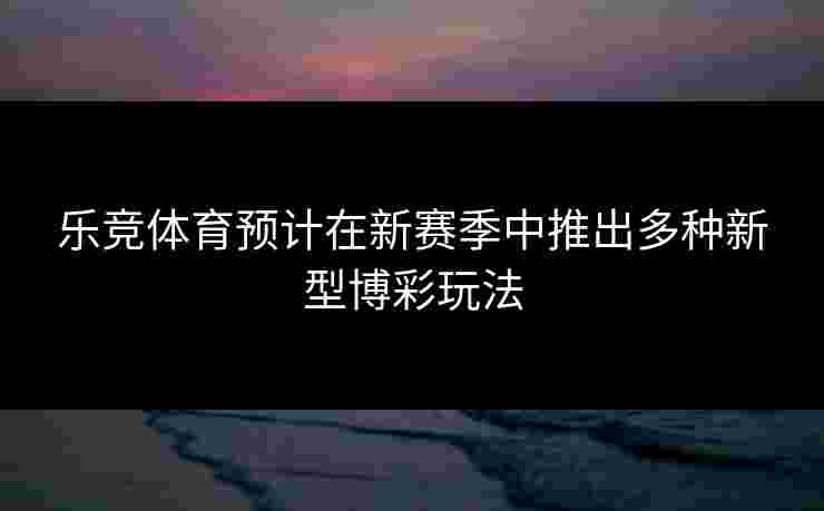 乐竞体育预计在新赛季中推出多种新型博彩玩法