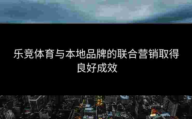 乐竞体育与本地品牌的联合营销取得良好成效