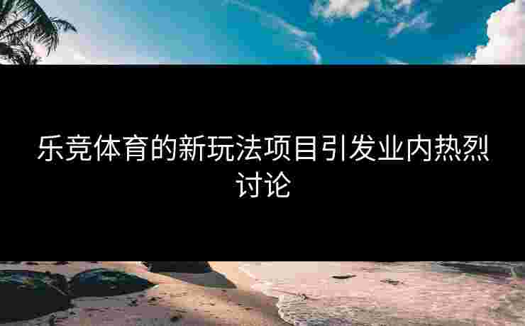 乐竞体育的新玩法项目引发业内热烈讨论