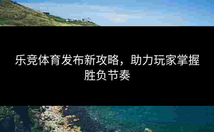 乐竞体育发布新攻略，助力玩家掌握胜负节奏