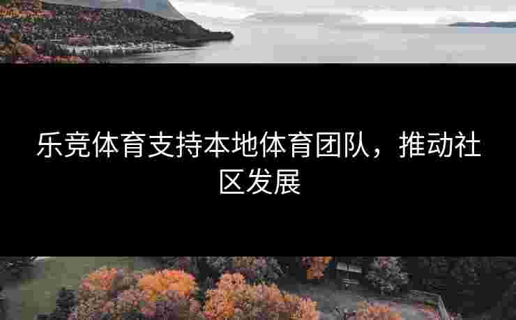 乐竞体育支持本地体育团队，推动社区发展