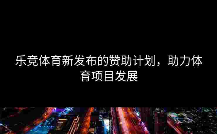乐竞体育新发布的赞助计划，助力体育项目发展
