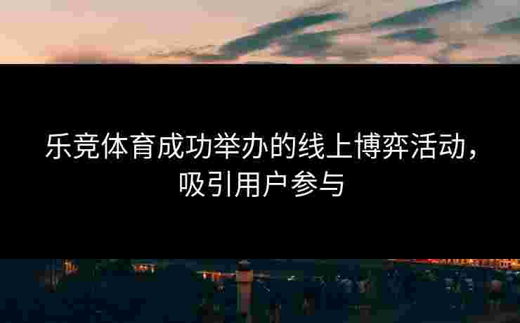 乐竞体育成功举办的线上博弈活动，吸引用户参与
