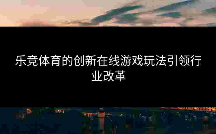 乐竞体育的创新在线游戏玩法引领行业改革