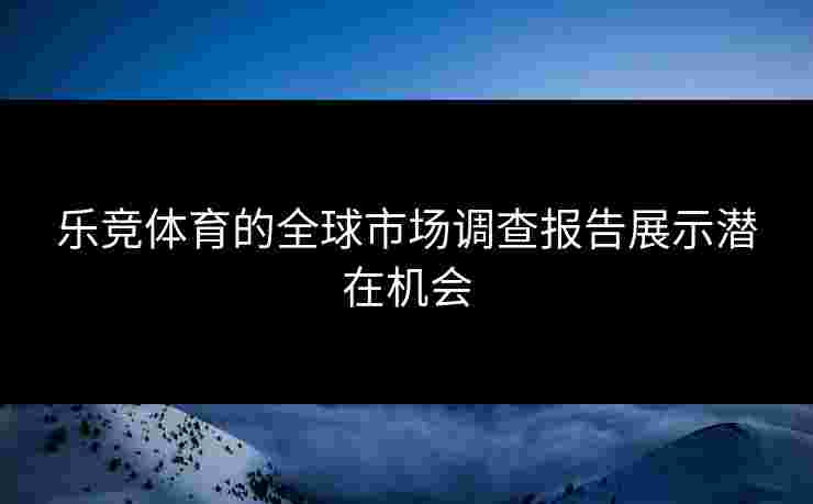 乐竞体育的全球市场调查报告展示潜在机会