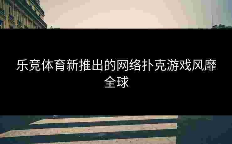 乐竞体育新推出的网络扑克游戏风靡全球