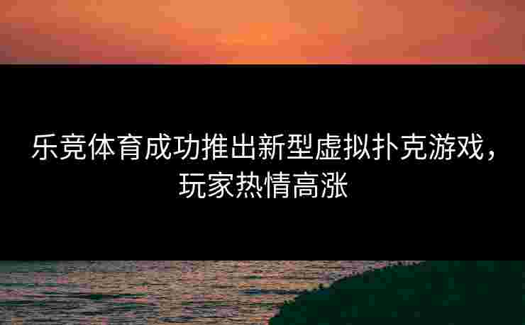 乐竞体育成功推出新型虚拟扑克游戏，玩家热情高涨