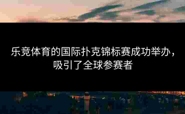 乐竞体育的国际扑克锦标赛成功举办，吸引了全球参赛者