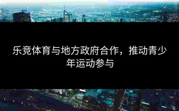 乐竞体育与地方政府合作，推动青少年运动参与