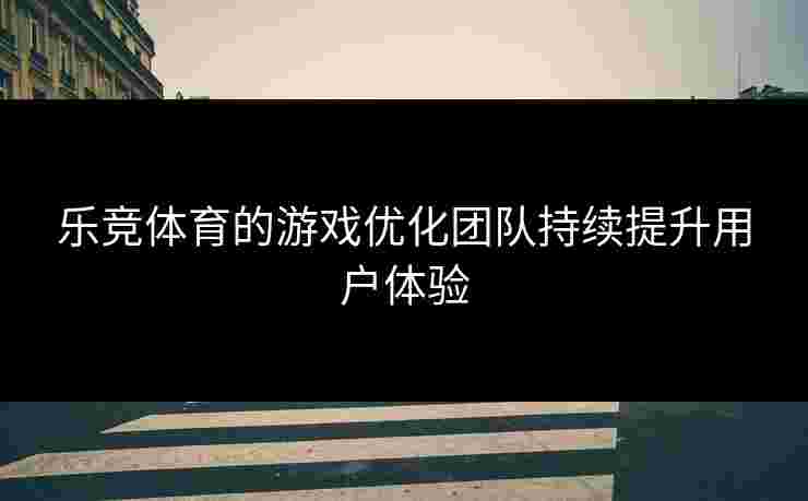乐竞体育的游戏优化团队持续提升用户体验