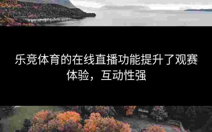 乐竞体育的在线直播功能提升了观赛体验，互动性强