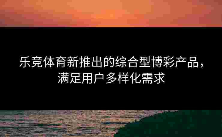 乐竞体育新推出的综合型博彩产品，满足用户多样化需求