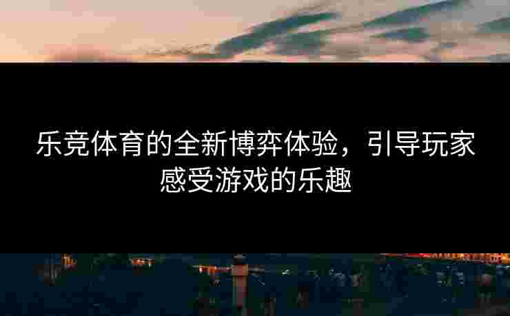 乐竞体育的全新博弈体验，引导玩家感受游戏的乐趣