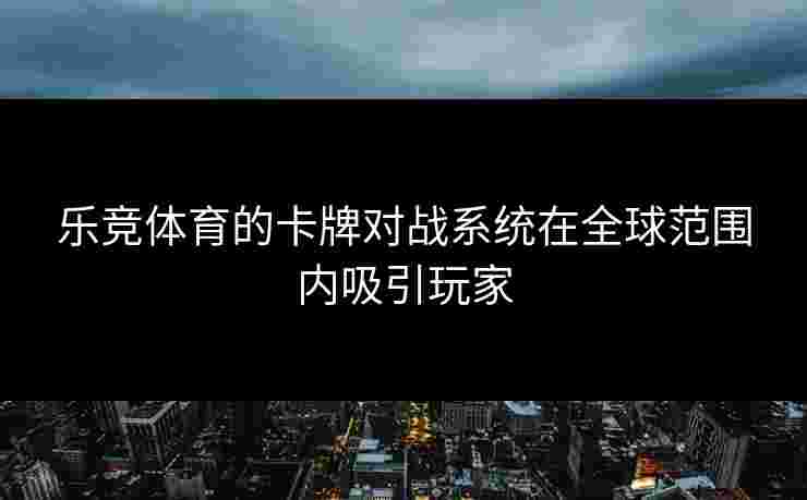 乐竞体育的卡牌对战系统在全球范围内吸引玩家