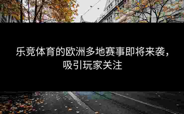 乐竞体育的欧洲多地赛事即将来袭，吸引玩家关注
