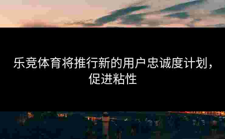 乐竞体育将推行新的用户忠诚度计划，促进粘性