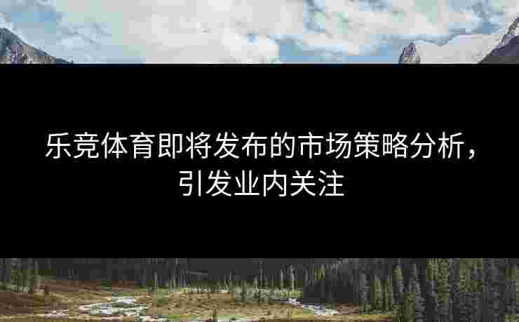 乐竞体育即将发布的市场策略分析，引发业内关注