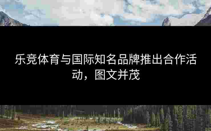 乐竞体育与国际知名品牌推出合作活动，图文并茂