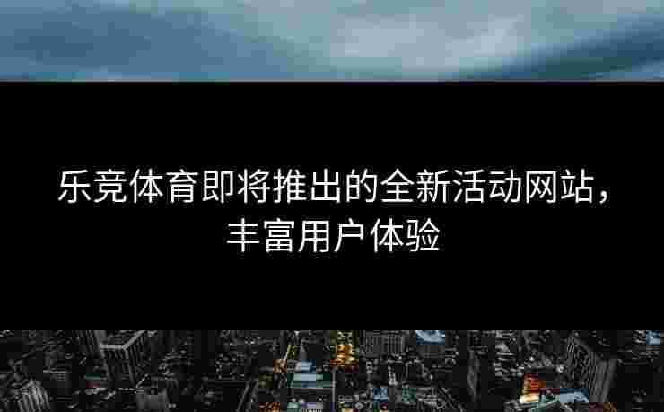 乐竞体育即将推出的全新活动网站，丰富用户体验