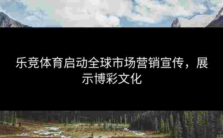 乐竞体育启动全球市场营销宣传，展示博彩文化
