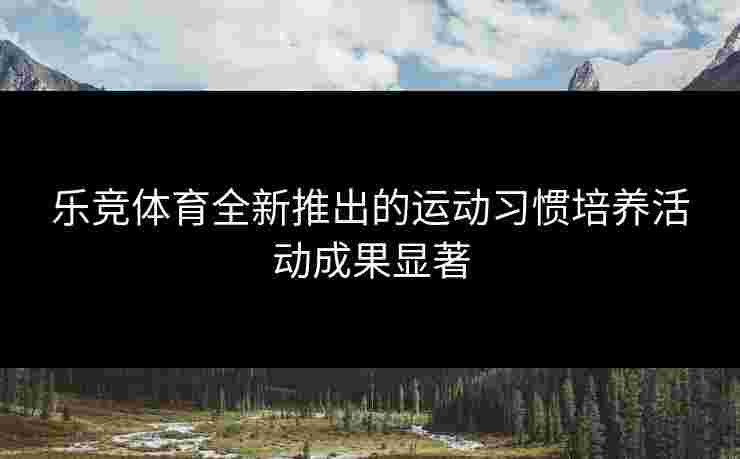 乐竞体育全新推出的运动习惯培养活动成果显著