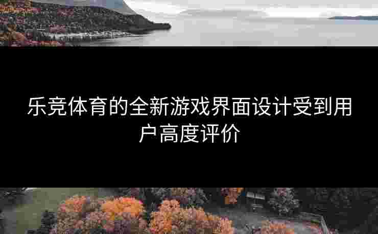 乐竞体育的全新游戏界面设计受到用户高度评价