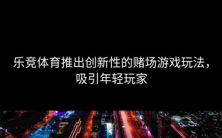 乐竞体育推出创新性的赌场游戏玩法，吸引年轻玩家