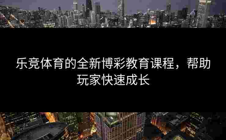 乐竞体育的全新博彩教育课程，帮助玩家快速成长