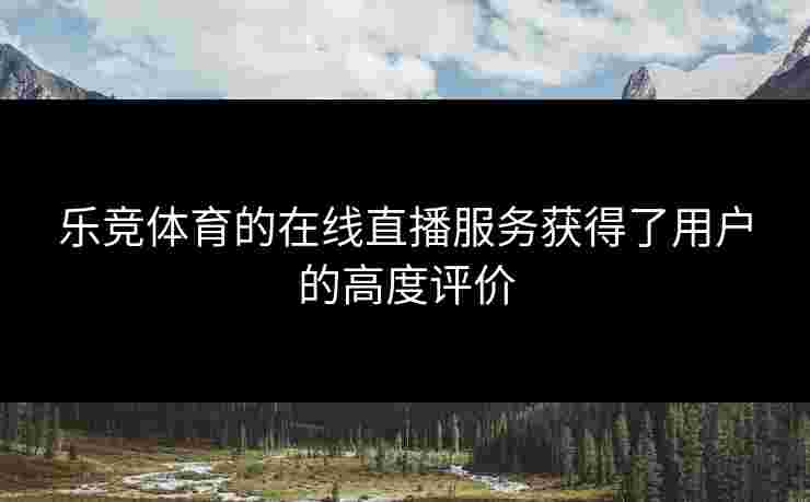 乐竞体育的在线直播服务获得了用户的高度评价
