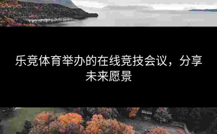 乐竞体育举办的在线竞技会议，分享未来愿景