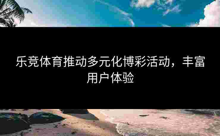 乐竞体育推动多元化博彩活动，丰富用户体验