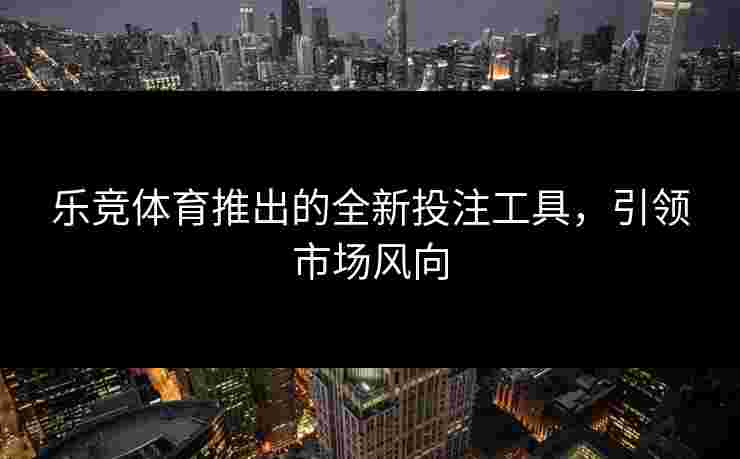 乐竞体育推出的全新投注工具，引领市场风向