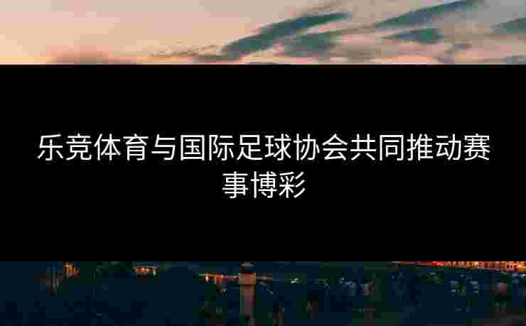 乐竞体育与国际足球协会共同推动赛事博彩