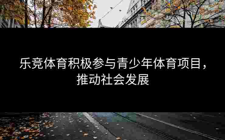 乐竞体育积极参与青少年体育项目，推动社会发展