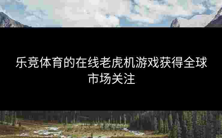 乐竞体育的在线老虎机游戏获得全球市场关注