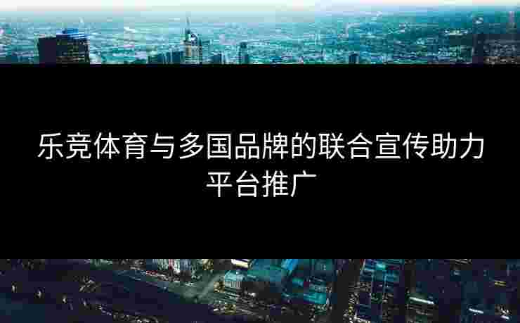 乐竞体育与多国品牌的联合宣传助力平台推广