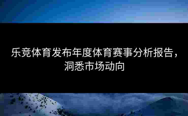 乐竞体育发布年度体育赛事分析报告，洞悉市场动向
